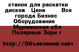 станок для раскатки дисков › Цена ­ 75 - Все города Бизнес » Оборудование   . Мурманская обл.,Полярные Зори г.